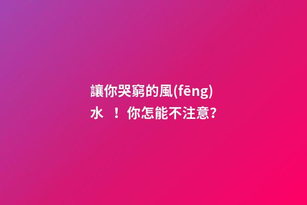 讓你哭窮的風(fēng)水！你怎能不注意？